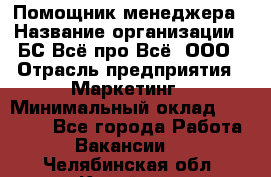 Помощник менеджера › Название организации ­ БС Всё про Всё, ООО › Отрасль предприятия ­ Маркетинг › Минимальный оклад ­ 25 000 - Все города Работа » Вакансии   . Челябинская обл.,Копейск г.